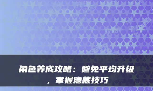 角色养成攻略：避免平均升级，掌握隐藏技巧