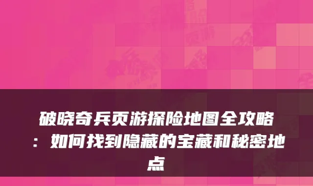 破晓奇兵页游探险地图全攻略：如何找到隐藏的宝藏和秘密地点