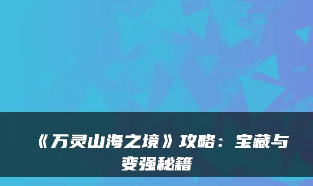 《万灵山海之境》攻略:宝藏与变强秘籍