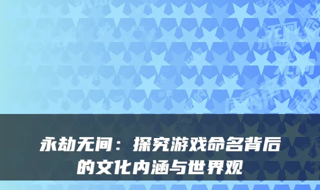 永劫无间:探究游戏命名背后的文化内涵与世界观