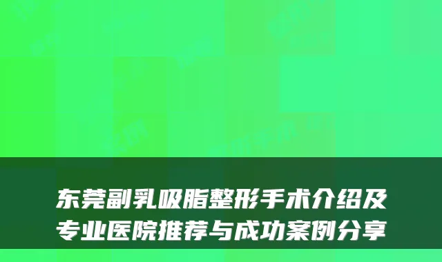 东莞副乳吸脂整形手术介绍及专业医院推荐与成功案例分享