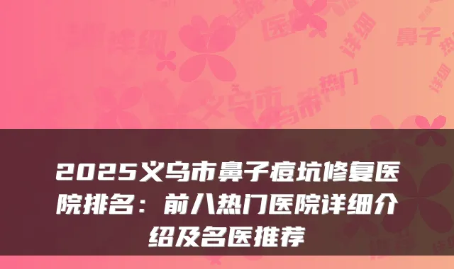 2025义乌市鼻子痘坑修复医院排名：前八热门医院详细介绍及名医推荐