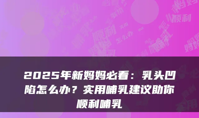 2025年新妈妈必看：乳头凹陷怎么办？实用哺乳建议助你顺利哺乳