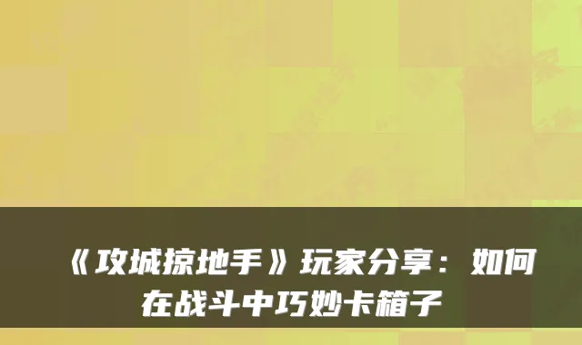 《攻城掠地手》玩家分享：如何在战斗中巧妙卡箱子