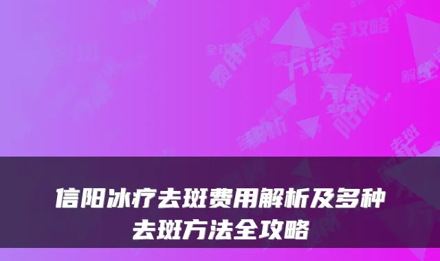 信阳冰疗去斑费用解析及多种去斑方法全攻略