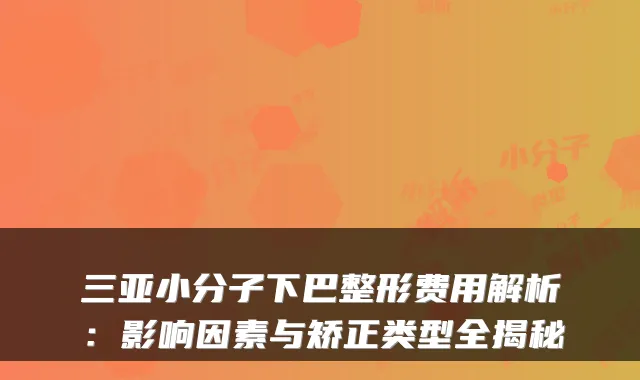三亚小分子下巴整形费用解析：影响因素与矫正类型全揭秘