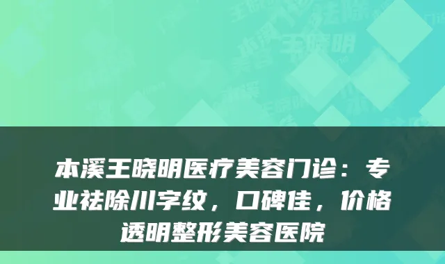 本溪王晓明医疗美容门诊：专业祛除川字纹，口碑佳，价格透明整形美容医院