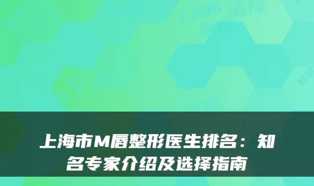 上海市M唇整形医生排名：知名专家介绍及选择指南