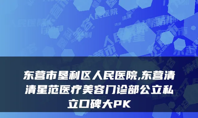 东营市垦利区人民医院,东营清清星范医疗美容门诊部公立私立口碑大PK
