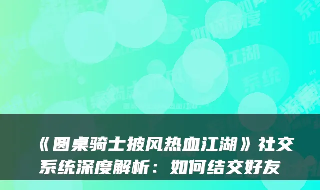 《圆桌骑士披风热血江湖》社交系统深度解析:如何结交好友