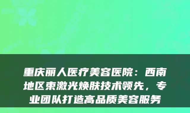 重庆丽人医疗美容医院:西南地区束激光焕肤技术领先,专业团队打造高品质美容服务