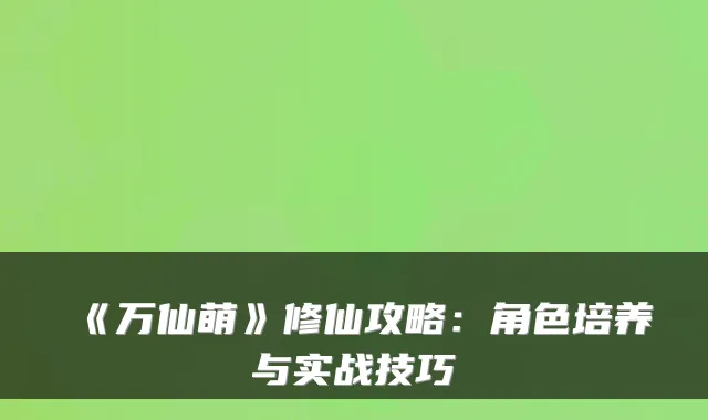 《万仙萌》修仙攻略：角色培养与实战技巧