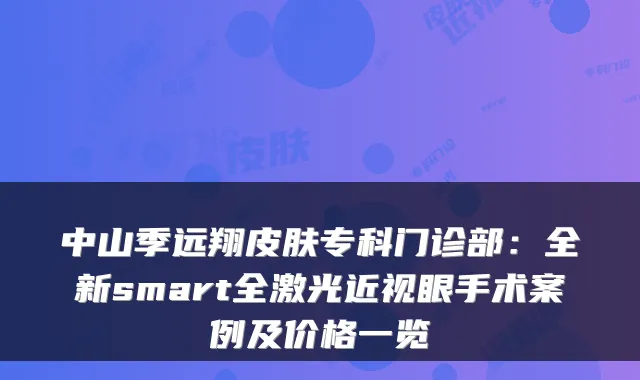 中山季远翔皮肤专科门诊部:全新smart全激光近视眼手术案例及价格一览