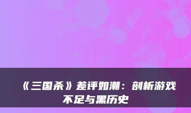 《三国杀》差评如潮：剖析游戏不足与黑历史