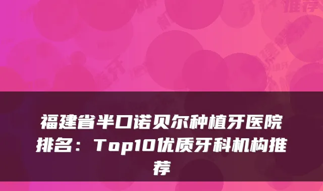 福建省半口诺贝尔种植牙医院排名:Top10优质牙科机构推荐