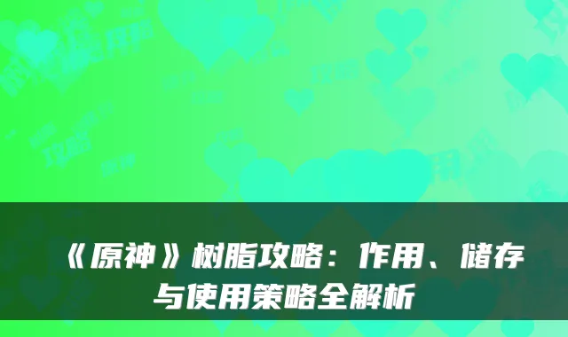 《原神》树脂攻略：作用、储存与使用策略全解析