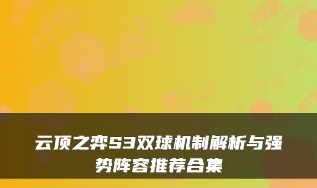 云顶之弈S3双球机制解析与强势阵容推荐合集