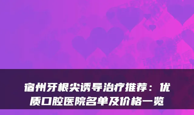 宿州牙根尖诱导推荐:优质口腔医院名单及价格一览