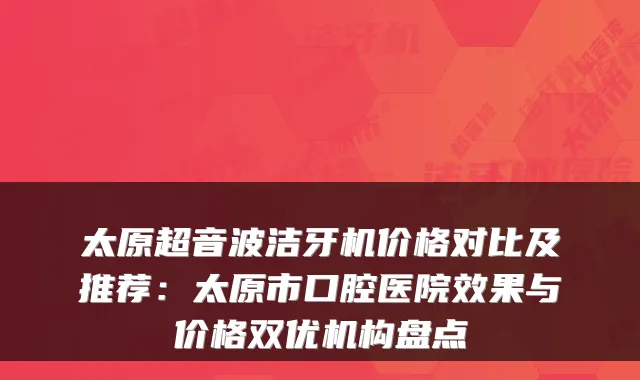 太原超音波洁牙机价格对比及推荐：太原市口腔医院效果与价格双优机构盘点