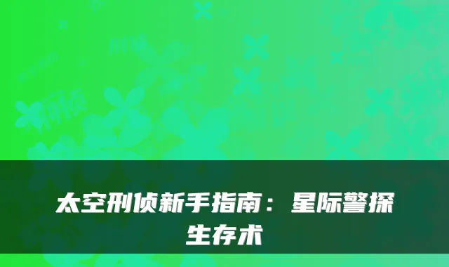 太空刑侦新手指南：星际警探生存术