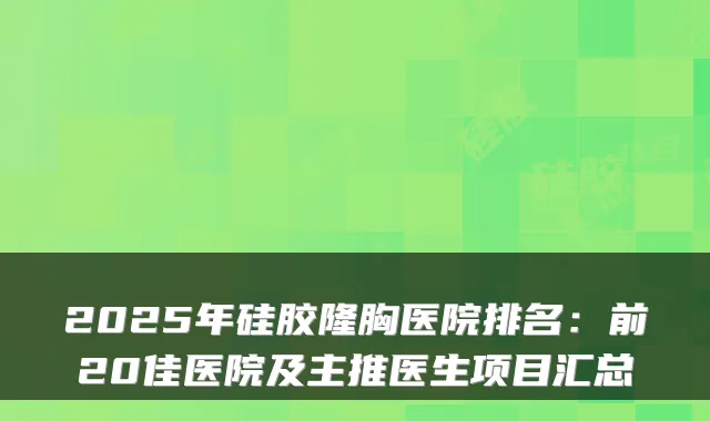 2025年硅胶隆胸医院排名：前20佳医院及主推医生项目汇总