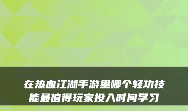 在热血江湖手游里哪个轻功技能值得玩家投入时间学习