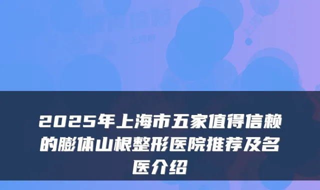 2025年上海市五家值得信赖的膨体山根整形医院推荐及名医介绍