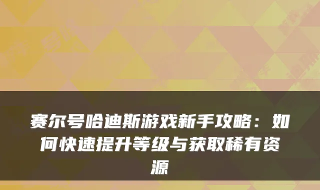 赛尔号哈迪斯游戏新手攻略:如何快速提升等级与获取稀有资源