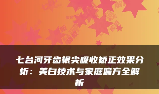 七台河牙齿根尖吸收矫正效果分析:美白技术与家庭偏方全解析
