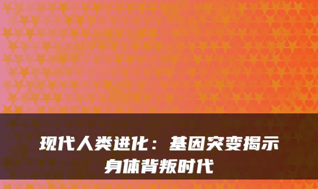 现代人类进化：基因突变揭示身体背叛时代