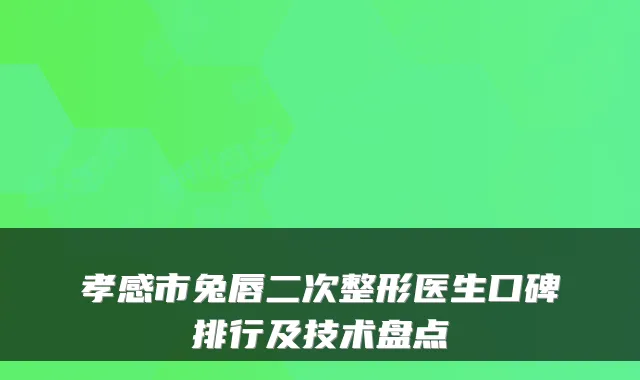 孝感市兔唇二次整形医生口碑排行及技术盘点
