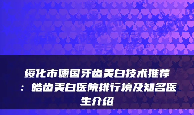 绥化市德国牙齿美白技术推荐：皓齿美白医院排行榜及知名医生介绍