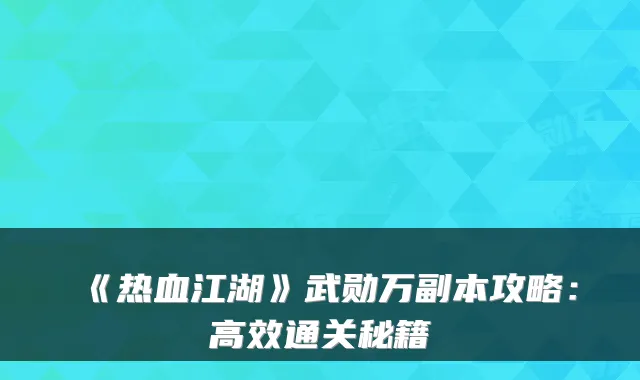 《热血江湖》武勋万副本攻略：高效通关秘籍
