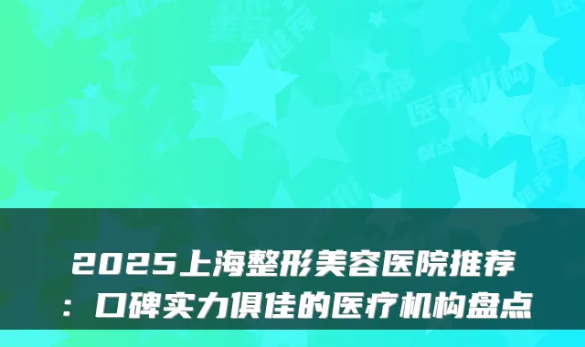 2025上海整形美容医院推荐：口碑实力俱佳的医疗机构盘点