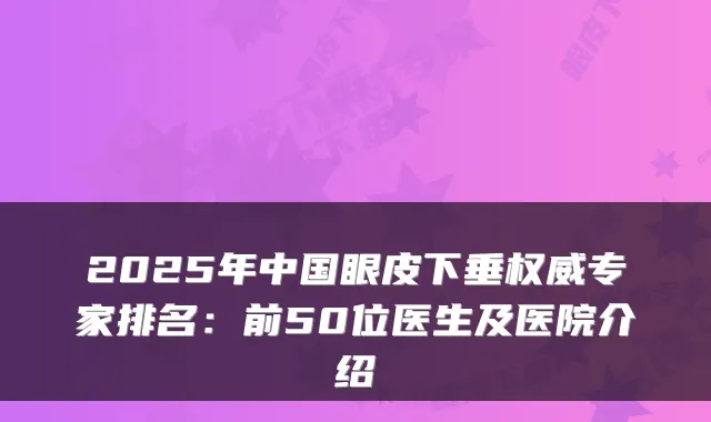 2025年中国眼皮下垂专家排名:前50位医生及医院介绍