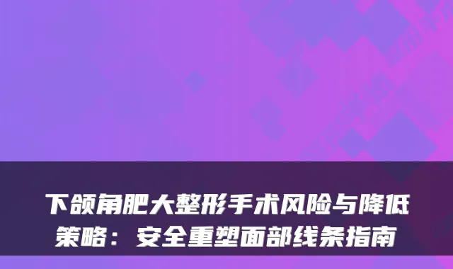 下颌角肥大整形手术风险与降低策略:安全重塑面部线条指南