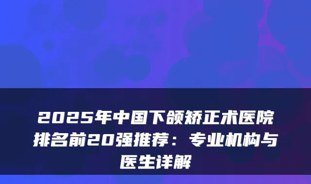 2025年中国下颌矫正术医院排名前20强推荐：专业机构与医生详解