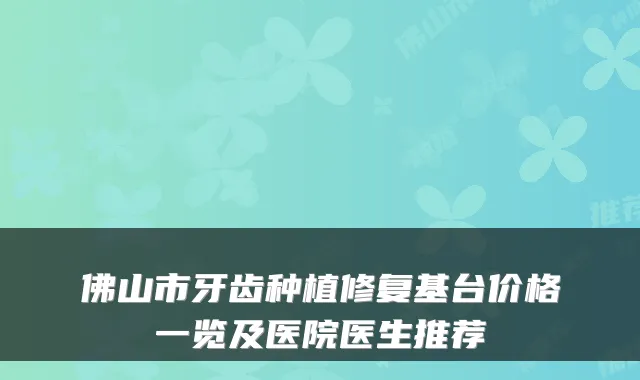 佛山市牙齿种植修复基台价格一览及医院医生推荐