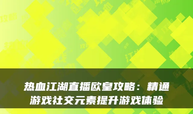 热血江湖直播欧皇攻略:精通游戏社交元素提升游戏体验