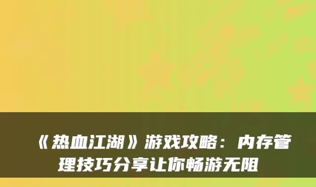《热血江湖》游戏攻略：内存管理技巧分享让你畅游无阻