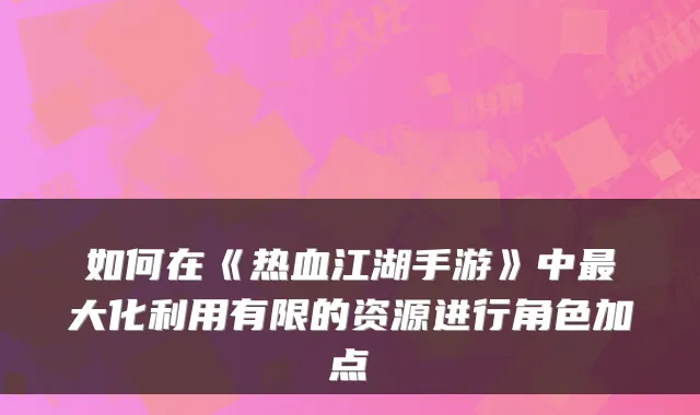 如何在《热血江湖手游》中大化利用有限的资源进行角色加点