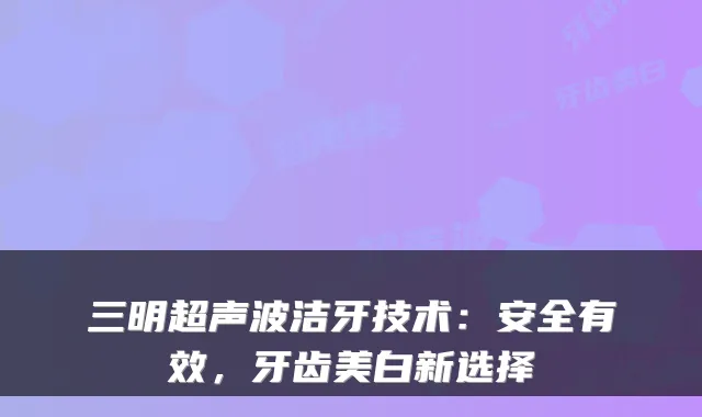 三明超声波洁牙技术：安全有效，牙齿美白新选择
