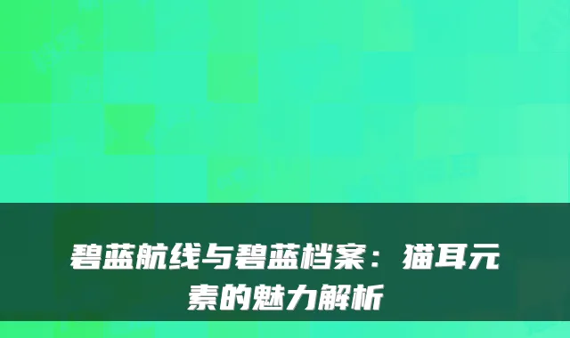 碧蓝航线与碧蓝档案：猫耳元素的魅力解析