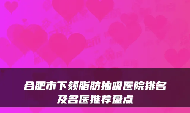 合肥市下颏脂肪抽吸医院排名及名医推荐盘点