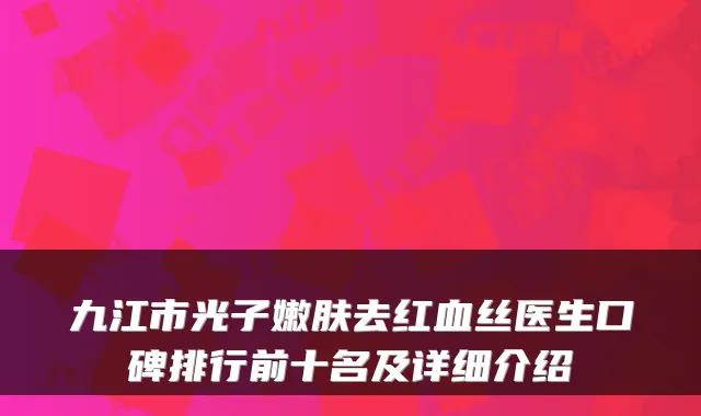 九江市光子嫩肤去红血丝医生口碑排行前十名及详细介绍
