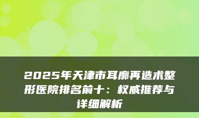 2025年天津市耳廓再造术整形医院排名前十：推荐与详细解析