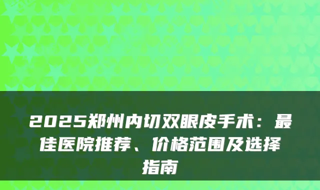 2025郑州内切双眼皮手术：最佳医院推荐、价格范围及选择指南