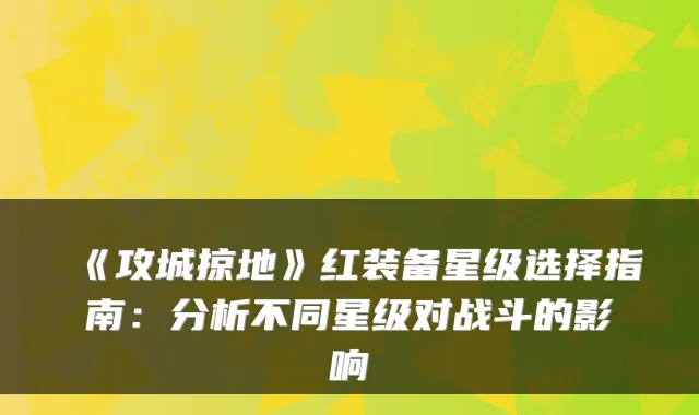 《攻城掠地》红装备星级选择指南：分析不同星级对战斗的影响
