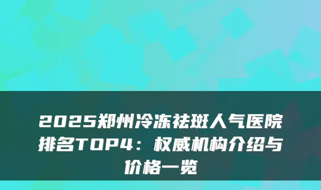 2025郑州冷冻祛斑人气医院排名TOP4：权威机构介绍与价格一览