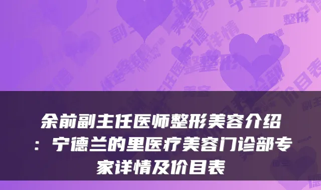 余前副主任医师整形美容介绍：宁德兰的里医疗美容门诊部专家详情及价目表